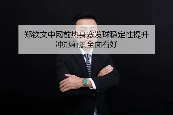 郑钦文中网前热身赛发球稳定性提升 冲冠前景全面看好